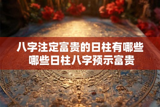 八字注定富贵的日柱有哪些 哪些日柱八字预示富贵