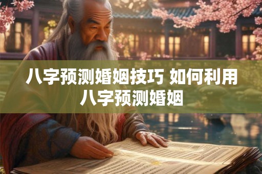 八字预测婚姻技巧 如何利用八字预测婚姻