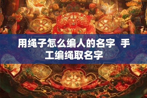 用绳子怎么编人的名字  手工编绳取名字