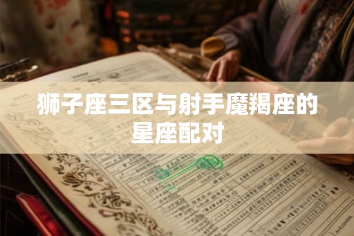 狮子座三区与射手魔羯座的星座配对
