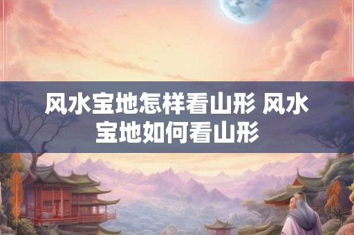 风水宝地怎样看山形 风水宝地如何看山形