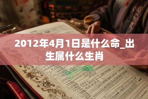 2012年4月1日是什么命_出生属什么生肖