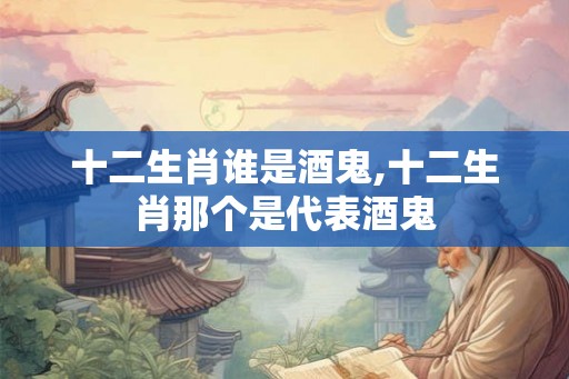 十二生肖谁是酒鬼,十二生肖那个是代表酒鬼