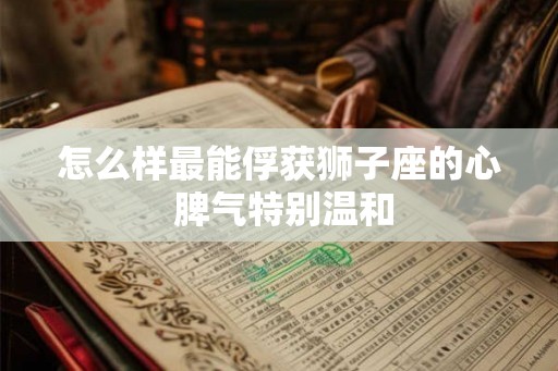 怎么样最能俘获狮子座的心 脾气特别温和