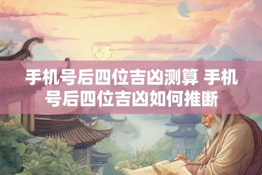 手机号后四位吉凶测算 手机号后四位吉凶如何推断 手机号后四位吉凶测算 手机号后四位吉凶如何推断