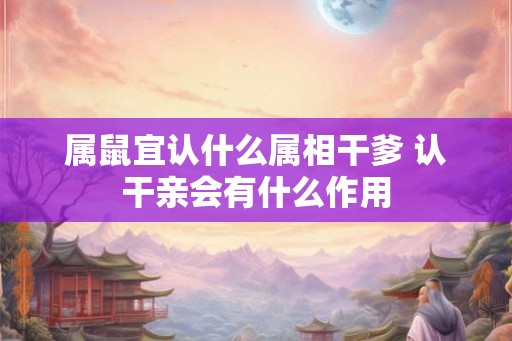 属鼠宜认什么属相干爹 认干亲会有什么作用