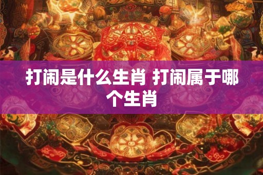 打闹是什么生肖 打闹属于哪个生肖