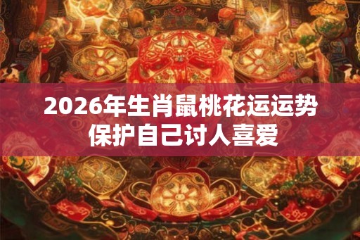 2026年生肖鼠桃花运运势 保护自己讨人喜爱