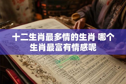 十二生肖最多情的生肖 哪个生肖最富有情感呢
