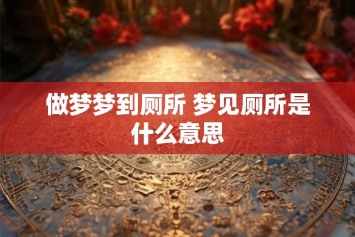 做梦梦到厕所 梦见厕所是什么意思