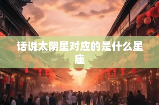 话说太阴星对应的是什么星座 话说太阴星对应的是什么星座