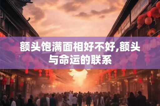 额头饱满面相好不好,额头与命运的联系 额头饱满面相好不好,额头与命运的联系