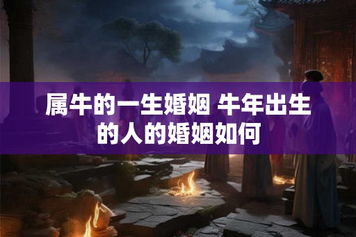 属牛的一生婚姻 牛年出生的人的婚姻如何