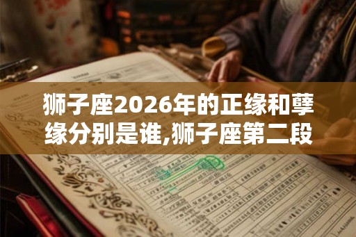 狮子座2026年的正缘和孽缘分别是谁,狮子座第二段姻缘 狮子座2026年的正缘和孽缘分别是谁,狮子座第二段姻缘