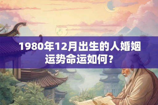 1980年12月出生的人婚姻运势命运如何？