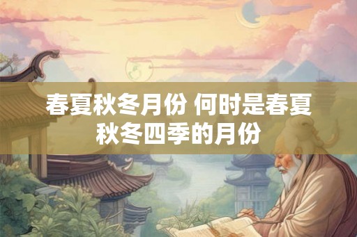 春夏秋冬月份 何时是春夏秋冬四季的月份