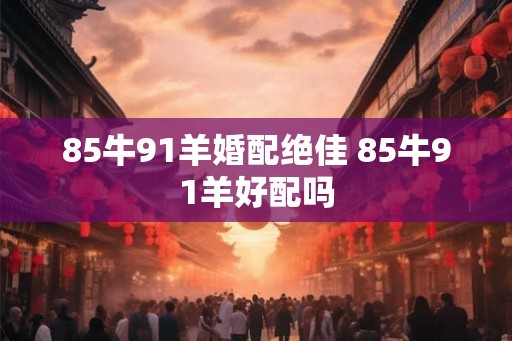 85牛91羊婚配绝佳 85牛91羊好配吗