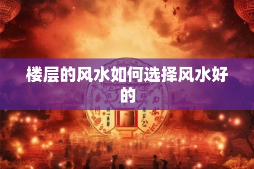 楼层的风水如何选择风水好的