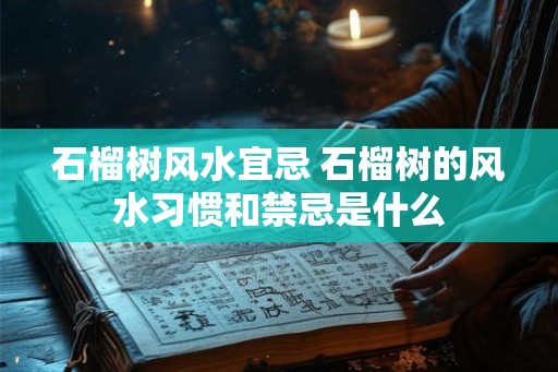 石榴树风水宜忌 石榴树的风水习惯和禁忌是什么