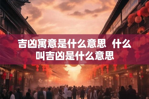 吉凶寓意是什么意思  什么叫吉凶是什么意思