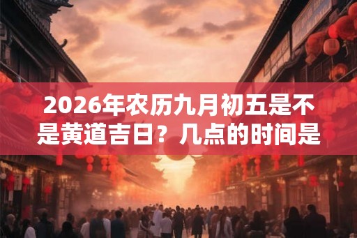 2026年农历九月初五是不是黄道吉日?几点的时间是凶时? 2026年农历九月初五是不是黄道吉日?几点的时间是凶时?