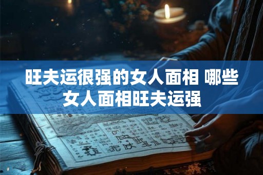 旺夫运很强的女人面相 哪些女人面相旺夫运强