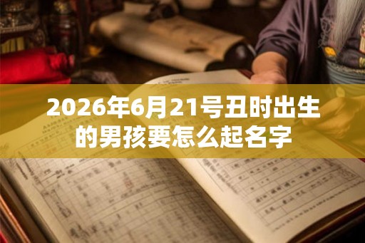 2026年6月21号丑时出生的男孩要怎么起名字