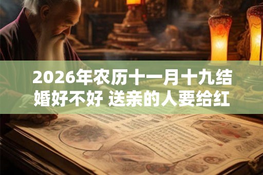 2026年农历十一月十九结婚好不好 送亲的人要给红包吗
