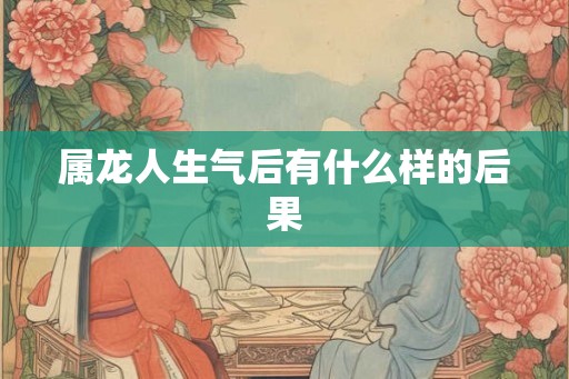 属龙人生气后有什么样的后果 属龙人生气后有什么样的后果