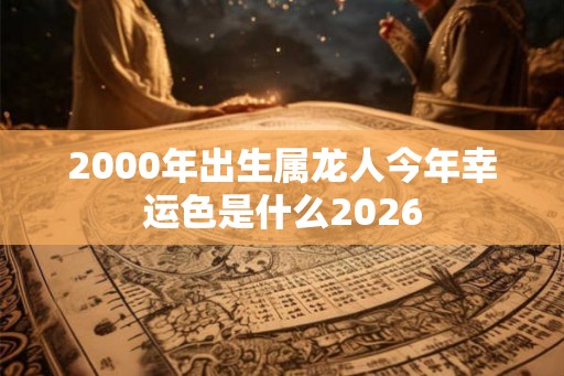 2000年出生属龙人今年幸运色是什么2026