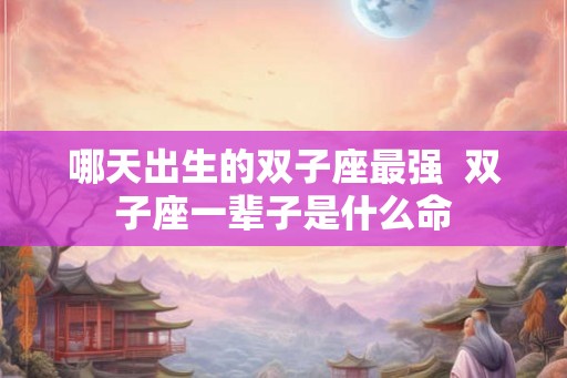 哪天出生的双子座最强  双子座一辈子是什么命