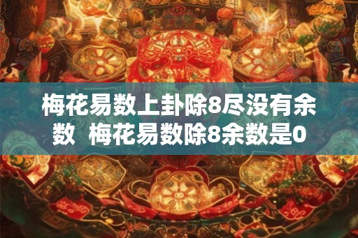 梅花易数上卦除8尽没有余数  梅花易数除8余数是0