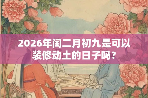 2026年闰二月初九是可以装修动土的日子吗? 2026年闰二月初九是可以装修动土的日子吗?