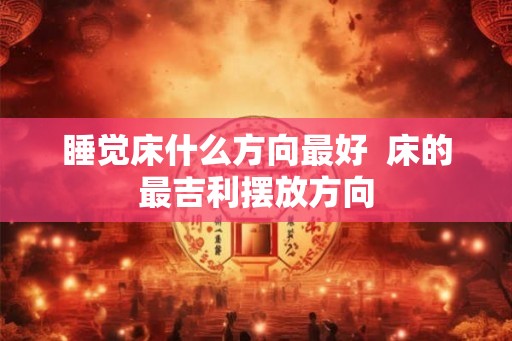睡觉床什么方向最好  床的最吉利摆放方向