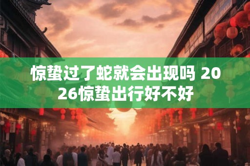 惊蛰过了蛇就会出现吗 2026惊蛰出行好不好 惊蛰过了蛇就会出现吗 2026惊蛰出行好不好