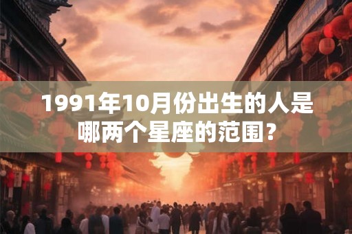 1991年10月份出生的人是哪两个星座的范围? 1991年10月份出生的人是哪两个星座的范围?