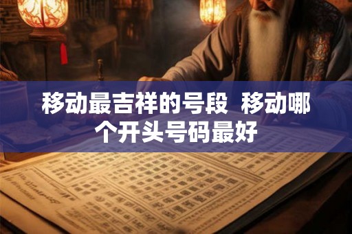 移动最吉祥的号段 移动哪个开头号码最好 移动最吉祥的号段 移动哪个开头号码最好