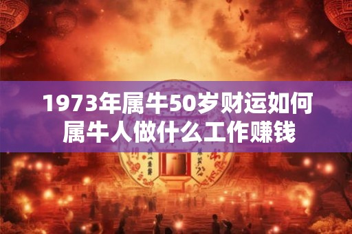 1973年属牛50岁财运如何 属牛人做什么工作赚钱