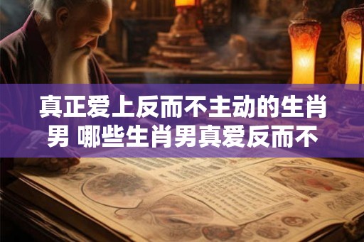 真正爱上反而不主动的生肖男 哪些生肖男真爱反而不主动