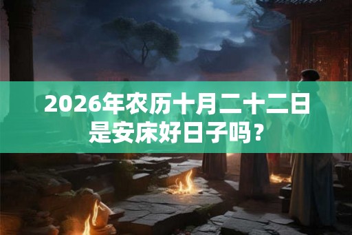 2026年农历十月二十二日是安床好日子吗？