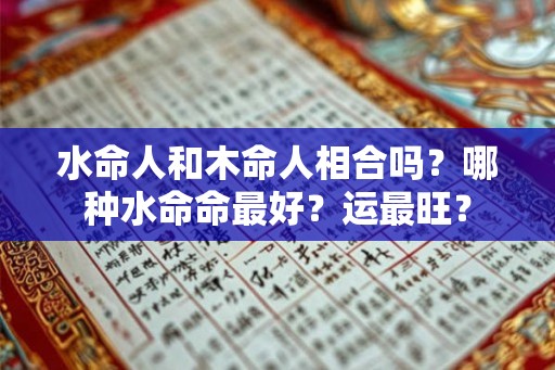 水命人和木命人相合吗？哪种水命命最好？运最旺？