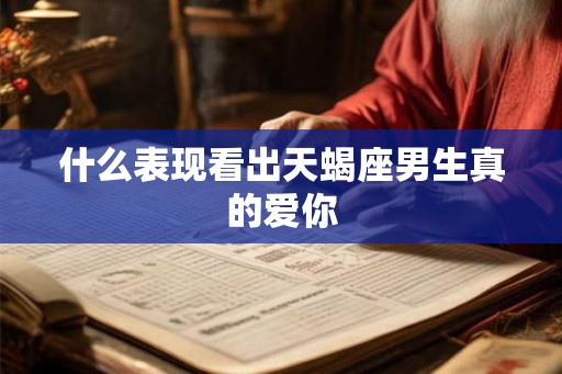 什么表现看出天蝎座男生真的爱你