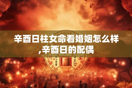 辛酉日柱女命看婚姻怎么样,辛酉日的配偶