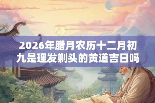 2026年腊月农历十二月初九是理发剃头的黄道吉日吗 2026年腊月农历十二月初九是理发剃头的黄道吉日吗