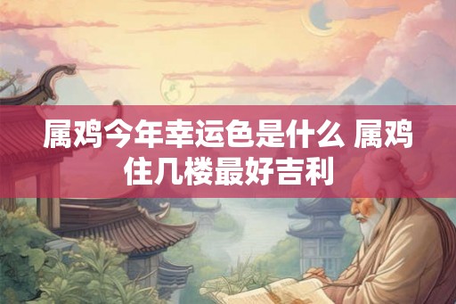 属鸡今年幸运色是什么 属鸡住几楼最好吉利