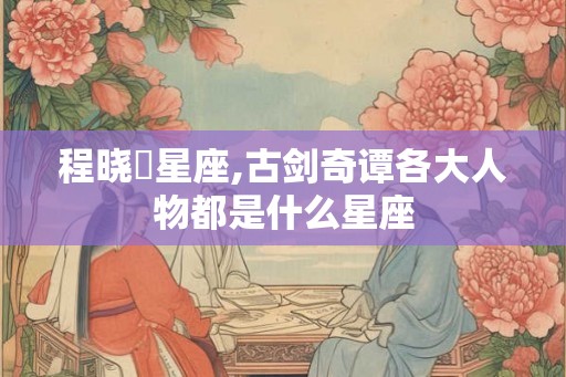 程晓玥星座,古剑奇谭各大人物都是什么星座