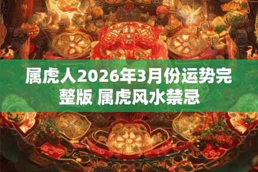 属虎人2026年3月份运势完整版 属虎风水禁忌