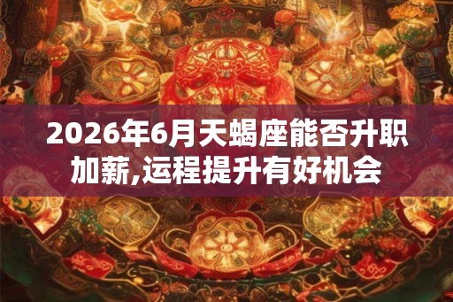 2026年6月天蝎座能否升职加薪,运程提升有好机会 2026年6月天蝎座能否升职加薪,运程提升有好机会