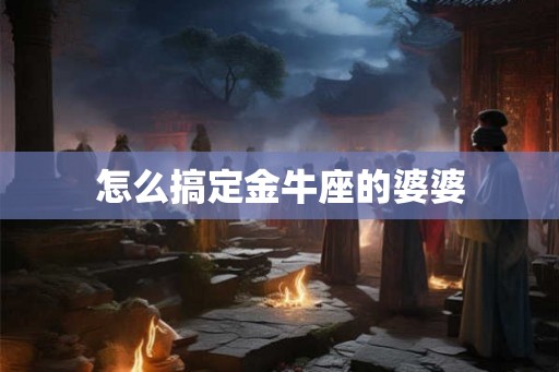 怎么搞定金牛座的婆婆 怎么搞定金牛座的婆婆
