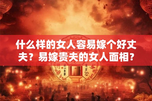 什么样的女人容易嫁个好丈夫？易嫁贵夫的女人面相？